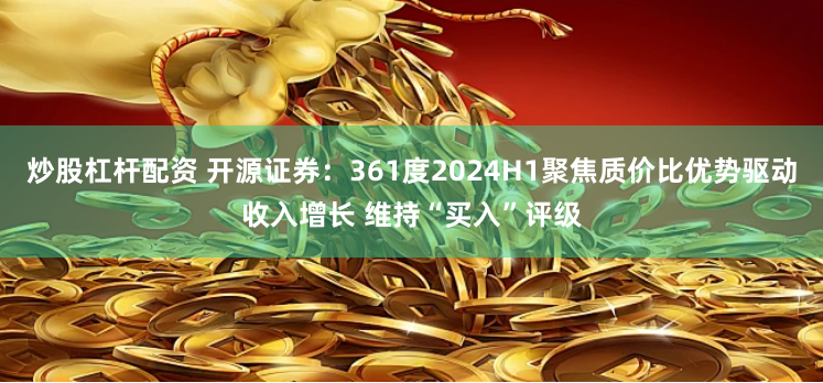 炒股杠杆配资 开源证券：361度2024H1聚焦质价比优势驱动收入增长 维持“买入”评级
