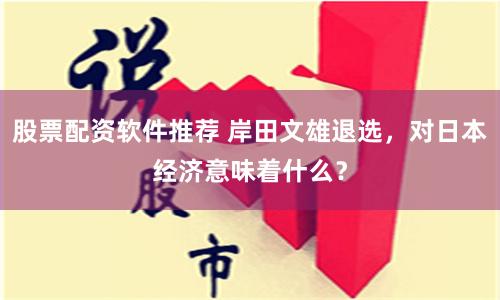 股票配资软件推荐 岸田文雄退选，对日本经济意味着什么？