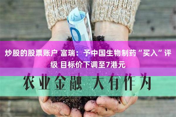 炒股的股票账户 富瑞：予中国生物制药“买入”评级 目标价下调至7港元