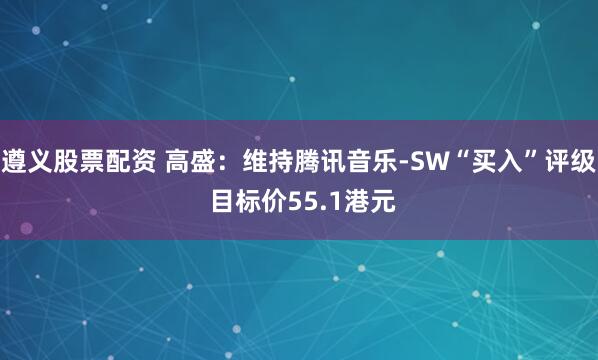 遵义股票配资 高盛：维持腾讯音乐-SW“买入”评级 目标价55.1港元