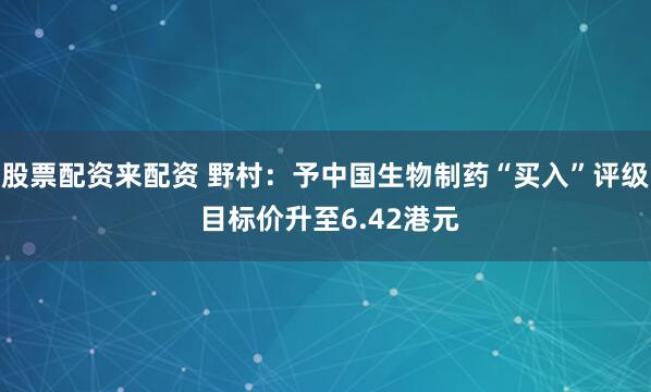 股票配资来配资 野村：予中国生物制药“买入”评级 目标价升至6.42港元