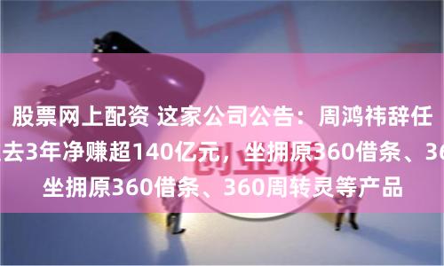 股票网上配资 这家公司公告：周鸿祎辞任董事会主席！过去3年净赚超140亿元，坐拥原360借条、360周转灵等产品