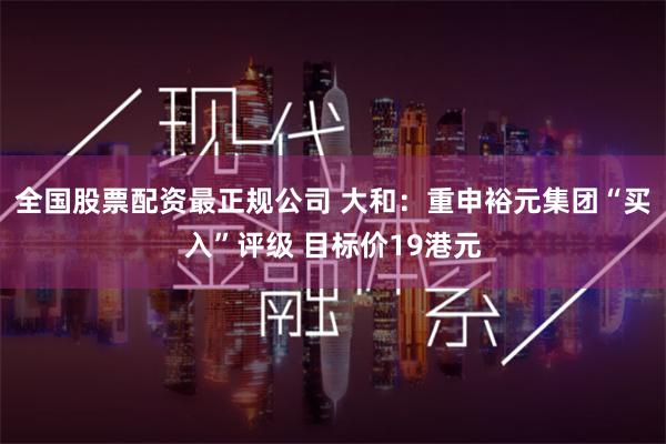 全国股票配资最正规公司 大和：重申裕元集团“买入”评级 目标价19港元