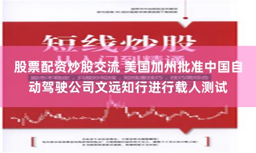 股票配资炒股交流 美国加州批准中国自动驾驶公司文远知行进行载人测试