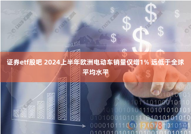 证券etf股吧 2024上半年欧洲电动车销量仅增1% 远低于全球平均水平