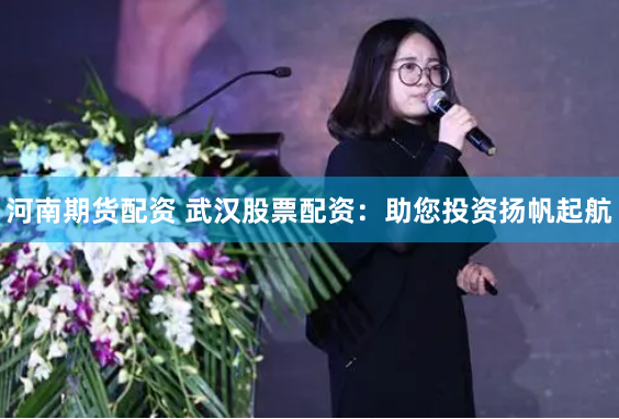河南期货配资 武汉股票配资：助您投资扬帆起航