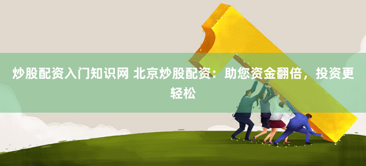 炒股配资入门知识网 北京炒股配资：助您资金翻倍，投资更轻松