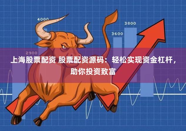 上海股票配资 股票配资源码：轻松实现资金杠杆，助你投资致富