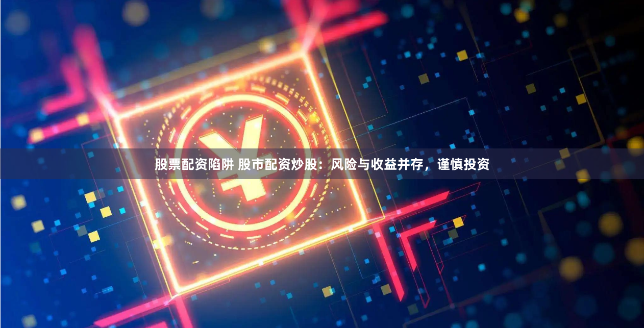 股票配资陷阱 股市配资炒股：风险与收益并存，谨慎投资