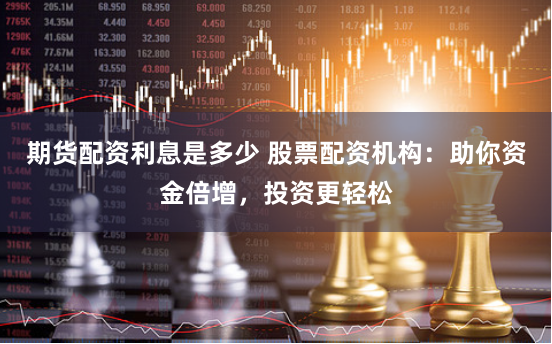 期货配资利息是多少 股票配资机构：助你资金倍增，投资更轻松