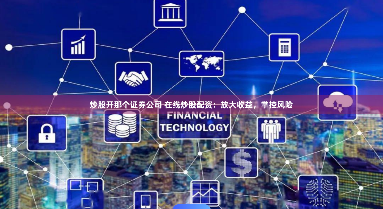 炒股开那个证券公司 在线炒股配资：放大收益，掌控风险