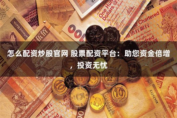 怎么配资炒股官网 股票配资平台：助您资金倍增，投资无忧