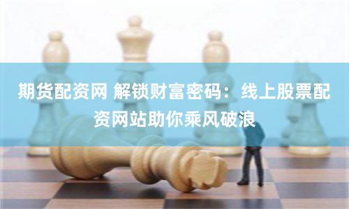 期货配资网 解锁财富密码：线上股票配资网站助你乘风破浪