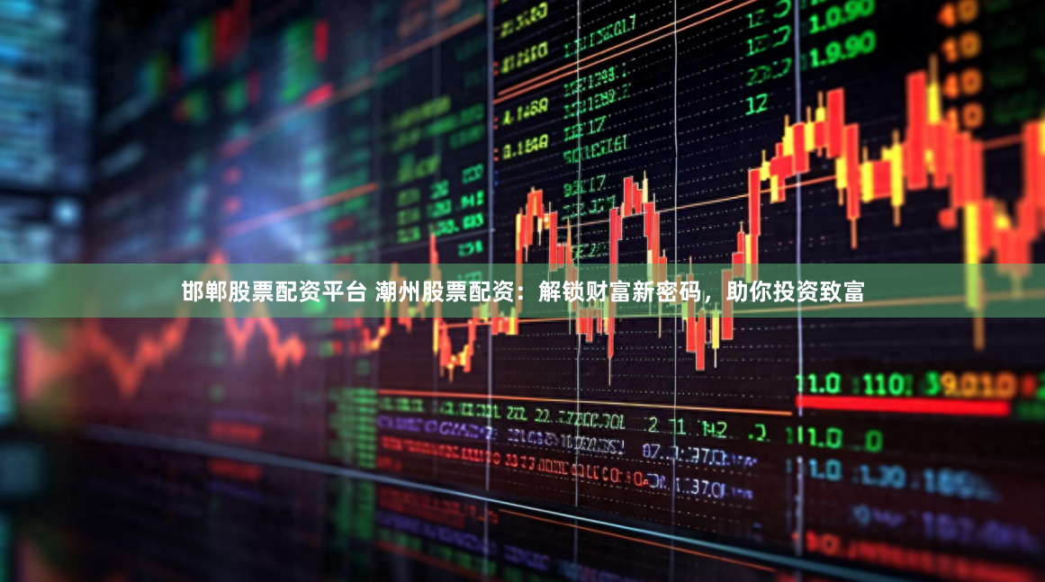 邯郸股票配资平台 潮州股票配资：解锁财富新密码，助你投资致富