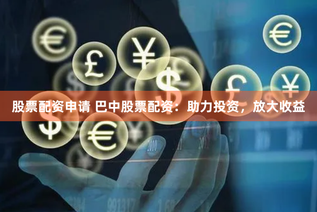 股票配资申请 巴中股票配资：助力投资，放大收益