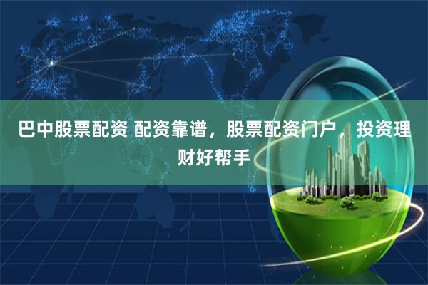 巴中股票配资 配资靠谱，股票配资门户，投资理财好帮手