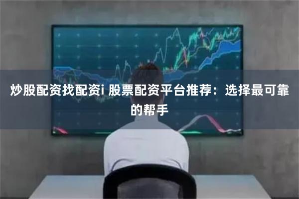 炒股配资找配资i 股票配资平台推荐：选择最可靠的帮手
