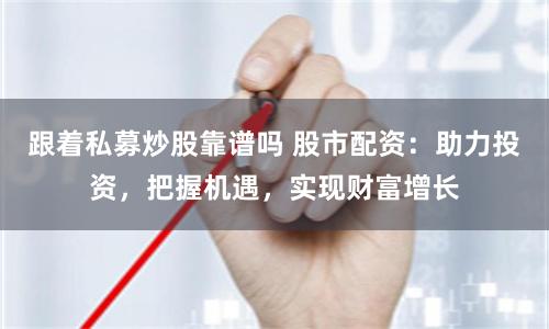 跟着私募炒股靠谱吗 股市配资：助力投资，把握机遇，实现财富增长