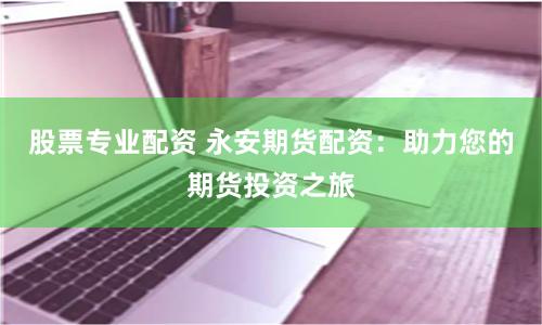股票专业配资 永安期货配资：助力您的期货投资之旅