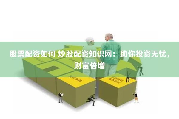 股票配资如何 炒股配资知识网：助你投资无忧，财富倍增