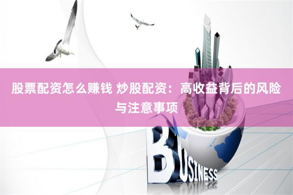 股票配资怎么赚钱 炒股配资：高收益背后的风险与注意事项