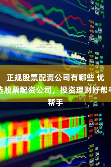 正规股票配资公司有哪些 优选股票配资公司，投资理财好帮手