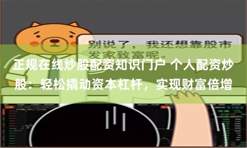 正规在线炒股配资知识门户 个人配资炒股：轻松撬动资本杠杆，实现财富倍增