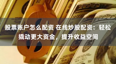 股票账户怎么配资 在线炒股配资：轻松撬动更大资金，提升收益空间