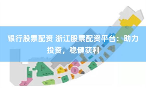 银行股票配资 浙江股票配资平台：助力投资，稳健获利