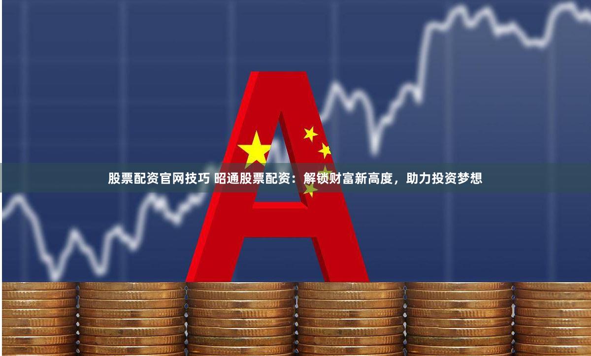 股票配资官网技巧 昭通股票配资：解锁财富新高度，助力投资梦想