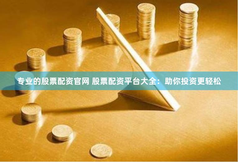 专业的股票配资官网 股票配资平台大全:助你投资更轻松