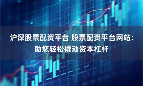 沪深股票配资平台 股票配资平台网站:助您轻松撬动资本杠杆