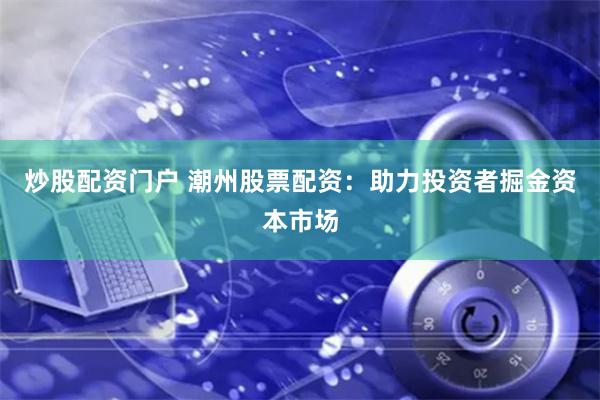 炒股配资门户 潮州股票配资：助力投资者掘金资本市场