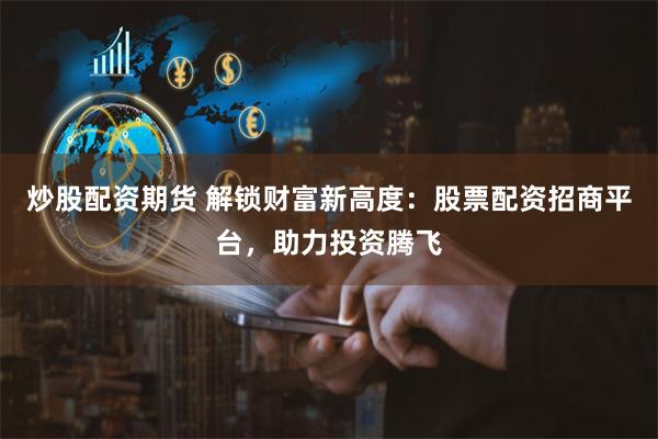 炒股配资期货 解锁财富新高度:股票配资招商平台,助力投资腾飞