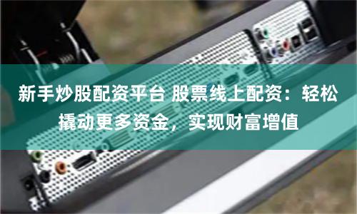 新手炒股配资平台 股票线上配资:轻松撬动更多资金,实现财富增值