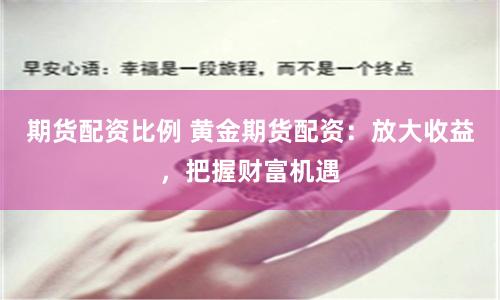 期货配资比例 黄金期货配资：放大收益，把握财富机遇