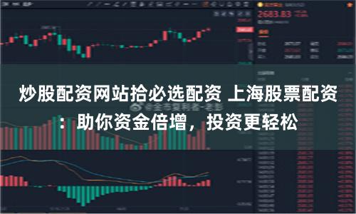 炒股配资网站拾必选配资 上海股票配资：助你资金倍增，投资更轻松