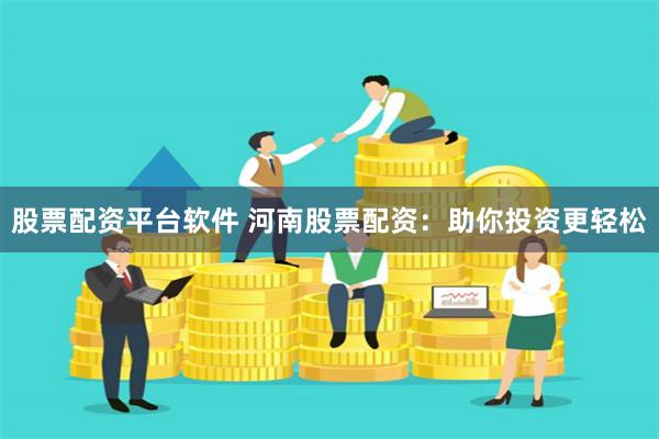 股票配资平台软件 河南股票配资：助你投资更轻松
