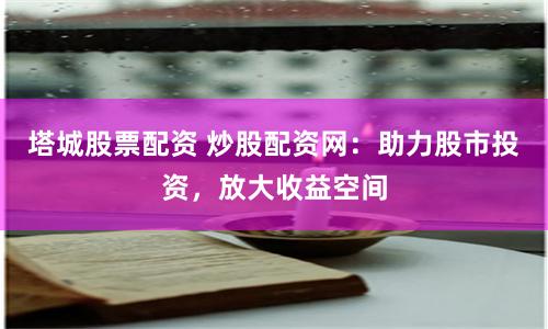 塔城股票配资 炒股配资网:助力股市投资,放大收益空间