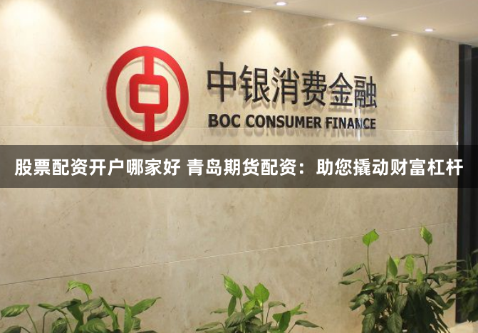 股票配资开户哪家好 青岛期货配资：助您撬动财富杠杆