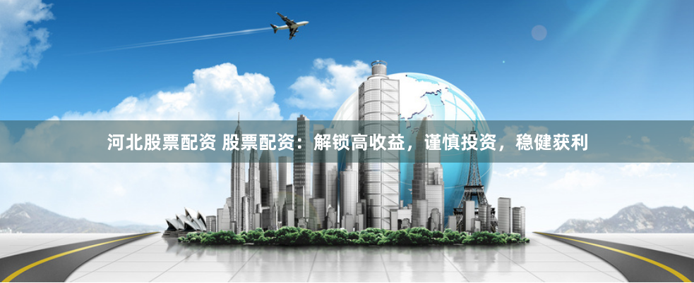 河北股票配资 股票配资:解锁高收益,谨慎投资,稳健获利