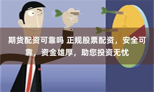 期货配资可靠吗 正规股票配资,安全可靠,资金雄厚,助您投资无忧