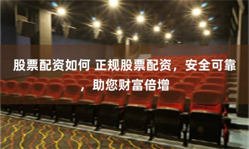 股票配资如何 正规股票配资,安全可靠,助您财富倍增
