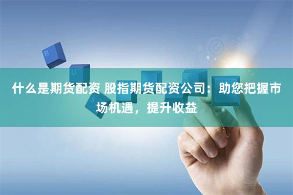 什么是期货配资 股指期货配资公司:助您把握市场机遇,提升收益