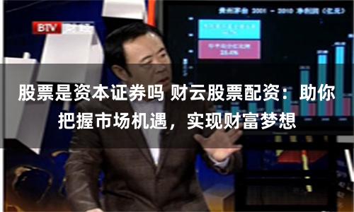 股票是资本证券吗 财云股票配资:助你把握市场机遇,实现财富梦想