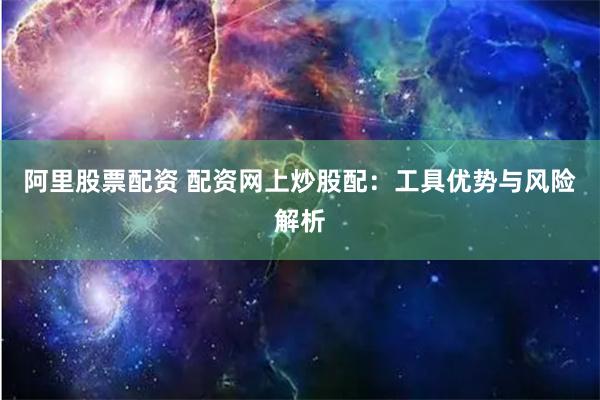 阿里股票配资 配资网上炒股配:工具优势与风险解析