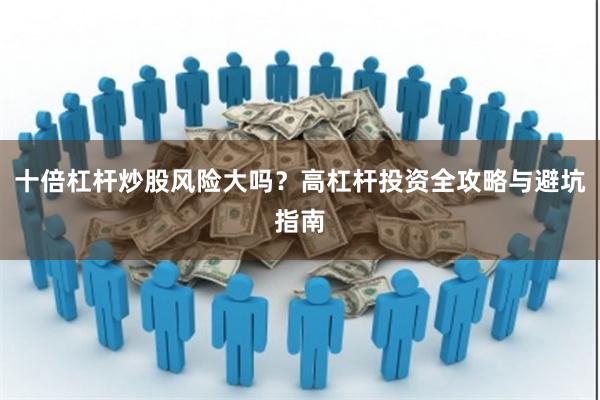 十倍杠杆炒股风险大吗？高杠杆投资全攻略与避坑指南