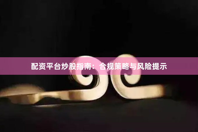 配资平台炒股指南：合规策略与风险提示