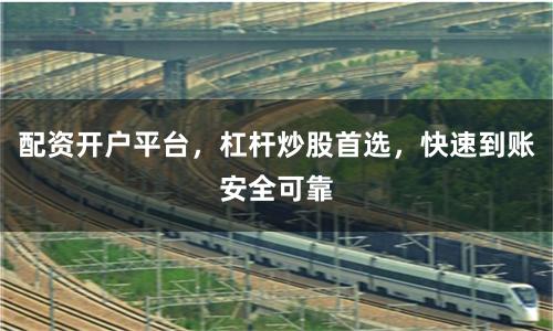 配资开户平台，杠杆炒股首选，快速到账安全可靠
