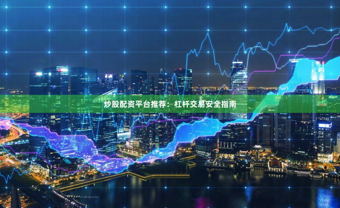 炒股配资平台推荐：杠杆交易安全指南
